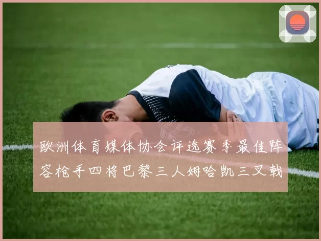 欧洲体育媒体协会评选赛季最佳阵容枪手四将巴黎三人姆哈凯三叉戟引关注