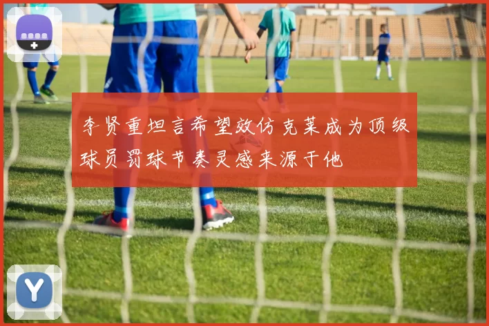 李贤重坦言希望效仿克莱成为顶级球员罚球节奏灵感来源于他