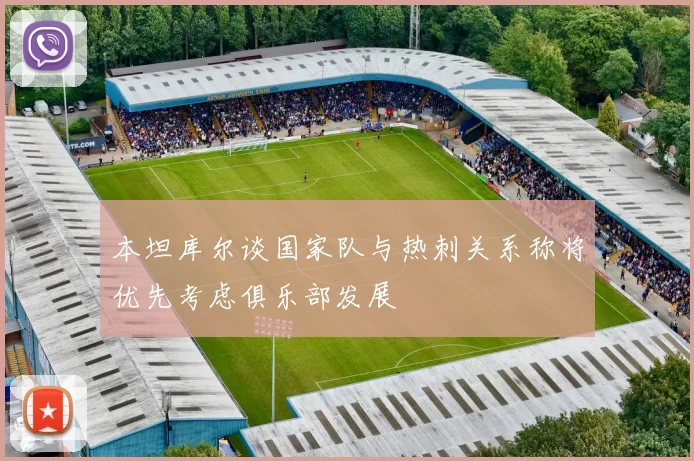 本坦库尔谈国家队与热刺关系称将优先考虑俱乐部发展