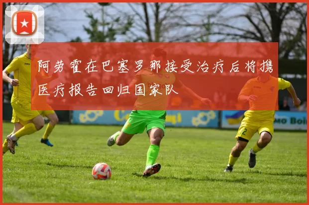 阿劳霍在巴塞罗那接受治疗后将携医疗报告回归国家队