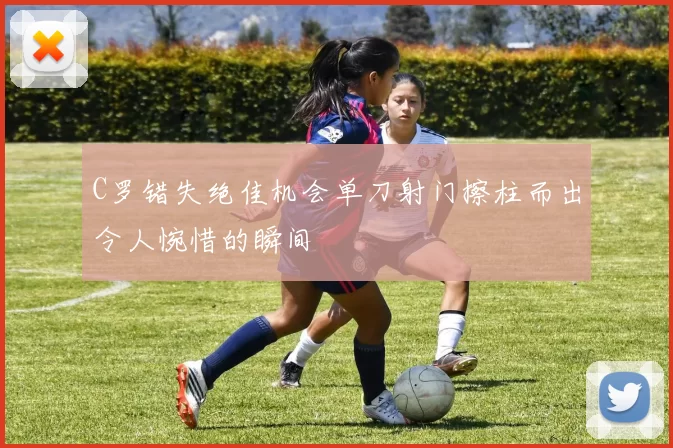 C罗错失绝佳机会单刀射门擦柱而出令人惋惜的瞬间