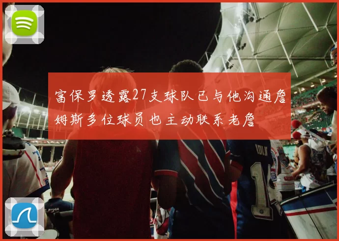 富保罗透露27支球队已与他沟通詹姆斯多位球员也主动联系老詹