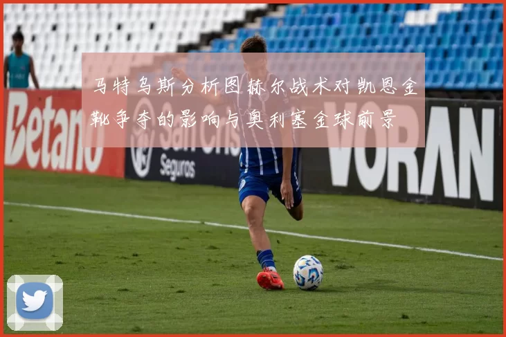 马特乌斯分析图赫尔战术对凯恩金靴争夺的影响与奥利塞金球前景
