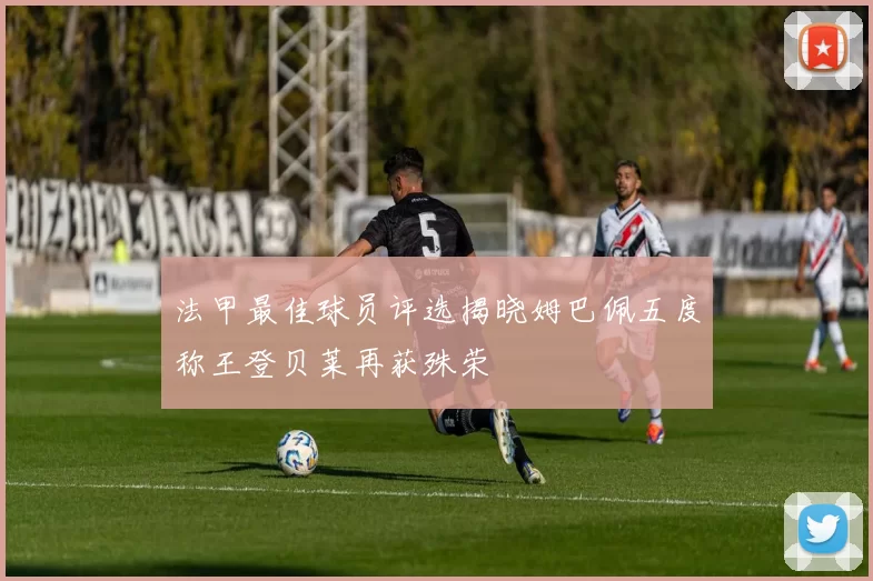 法甲最佳球员评选揭晓姆巴佩五度称王登贝莱再获殊荣