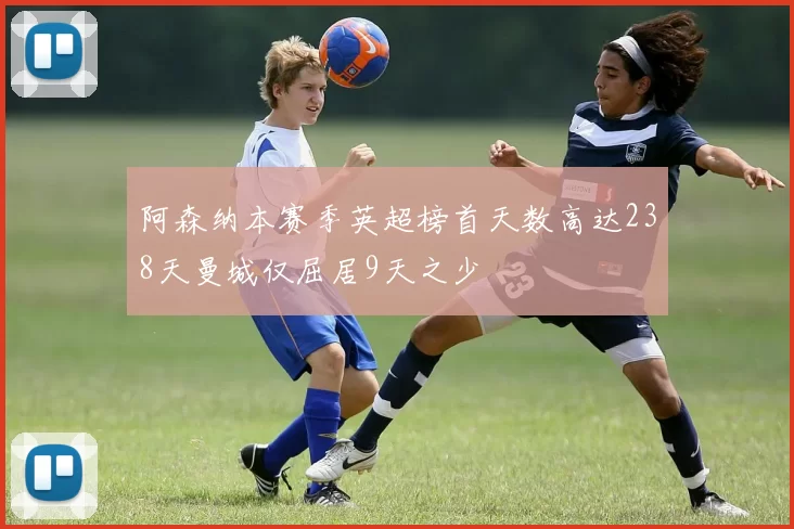 阿森纳本赛季英超榜首天数高达238天曼城仅屈居9天之少