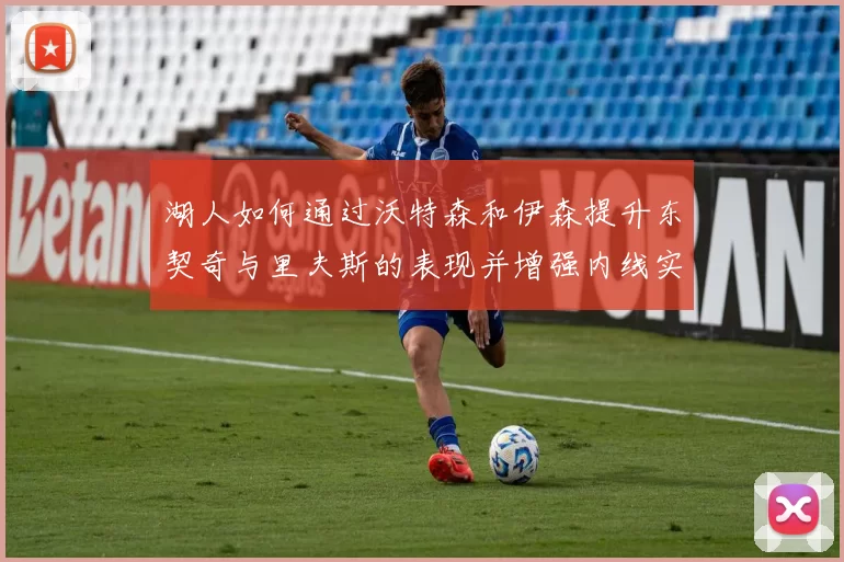 湖人如何通过沃特森和伊森提升东契奇与里夫斯的表现并增强内线实力