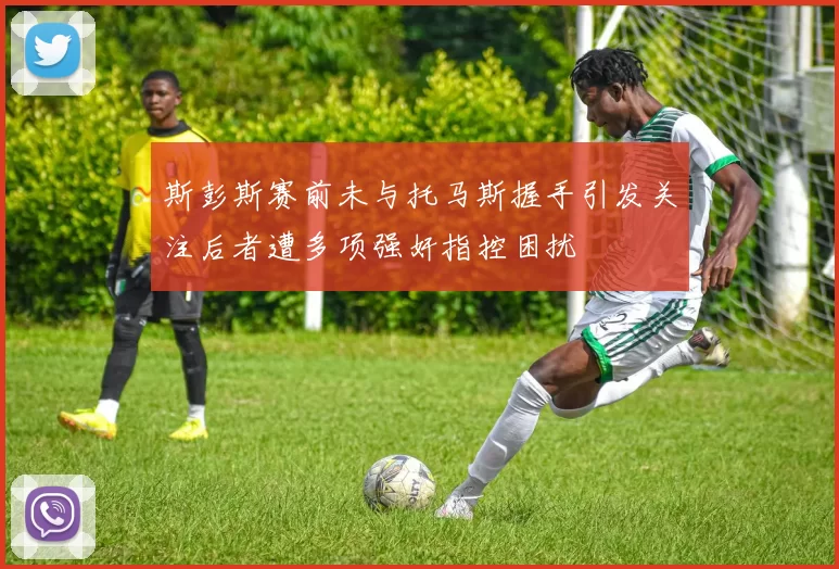 斯彭斯赛前未与托马斯握手引发关注后者遭多项强奸指控困扰