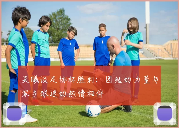 吴曦谈足协杯胜利：团结的力量与家乡球迷的热情相伴