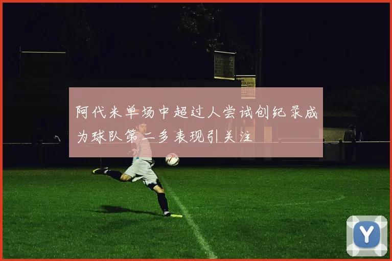 阿代米单场中超过人尝试创纪录成为球队第二多表现引关注