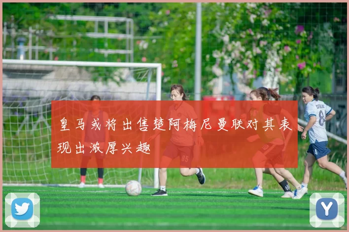 皇马或将出售楚阿梅尼曼联对其表现出浓厚兴趣