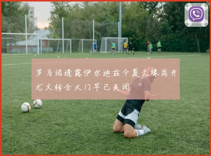 罗马诺透露伊尔迪兹今夏无缘离开尤文转会大门早已关闭