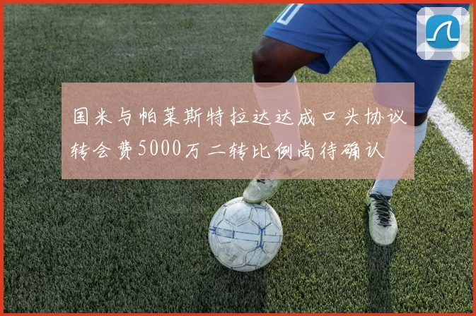国米与帕莱斯特拉达达成口头协议转会费5000万二转比例尚待确认