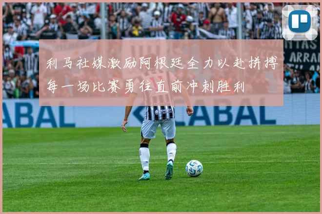 利马社媒激励阿根廷全力以赴拼搏每一场比赛勇往直前冲刺胜利