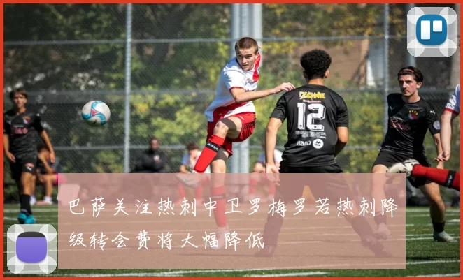 巴萨关注热刺中卫罗梅罗若热刺降级转会费将大幅降低