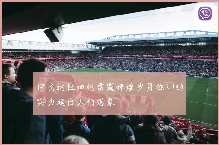 伊戈达拉回忆雷霆辉煌岁月称KD的实力超出人们想象
